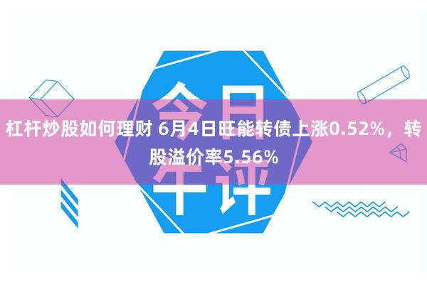 杠杆炒股如何理财 6月4日旺能转债上涨0.52%，转股溢价率5.56%