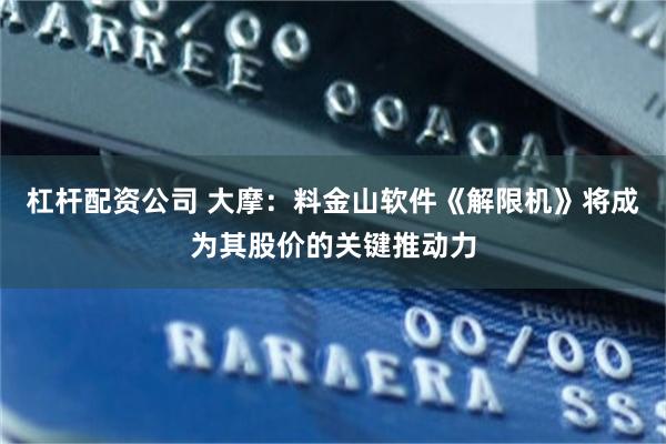 杠杆配资公司 大摩：料金山软件《解限机》将成为其股价的关键推动力