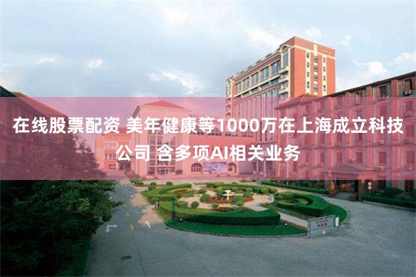 在线股票配资 美年健康等1000万在上海成立科技公司 含多项AI相关业务