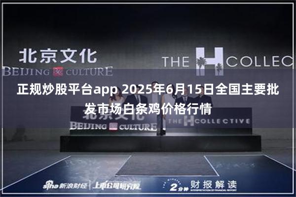 正规炒股平台app 2025年6月15日全国主要批发市场白条鸡价格行情