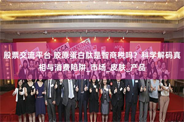 股票交流平台 胶原蛋白肽是智商税吗？科学解码真相与消费陷阱_市场_皮肤_产品