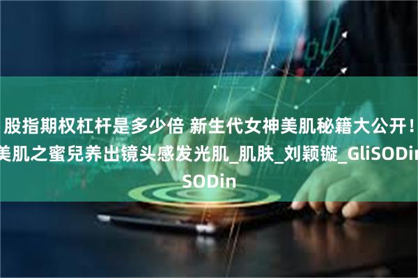 股指期权杠杆是多少倍 新生代女神美肌秘籍大公开！美肌之蜜兒养出镜头感发光肌_肌肤_刘颖镟_GliSODin