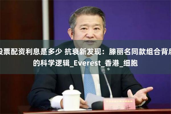 股票配资利息是多少 抗衰新发现：滕丽名同款组合背后的科学逻辑_Everest_香港_细胞