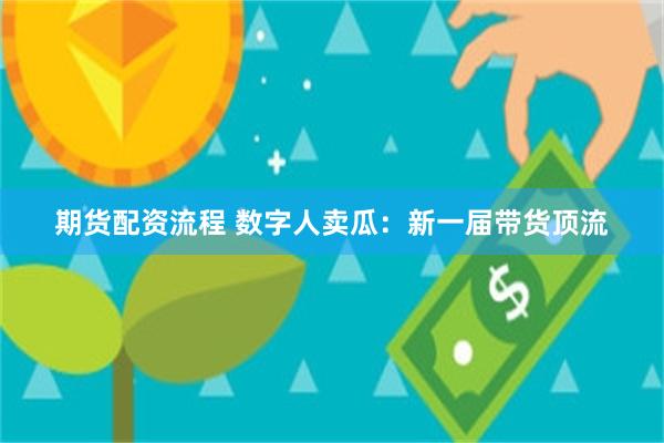 期货配资流程 数字人卖瓜：新一届带货顶流