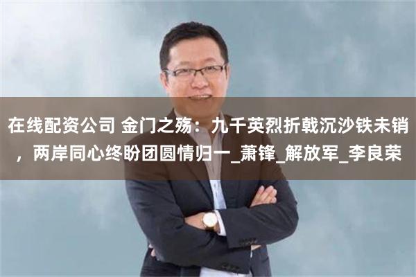 在线配资公司 金门之殇：九千英烈折戟沉沙铁未销，两岸同心终盼团圆情归一_萧锋_解放军_李良荣
