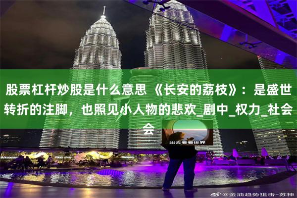 股票杠杆炒股是什么意思 《长安的荔枝》：是盛世转折的注脚，也照见小人物的悲欢_剧中_权力_社会
