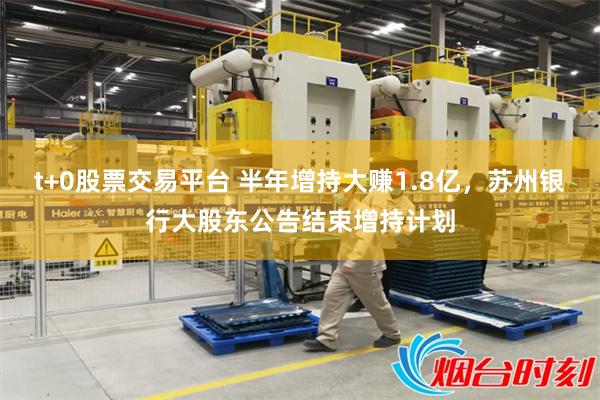 t+0股票交易平台 半年增持大赚1.8亿，苏州银行大股东公告结束增持计划