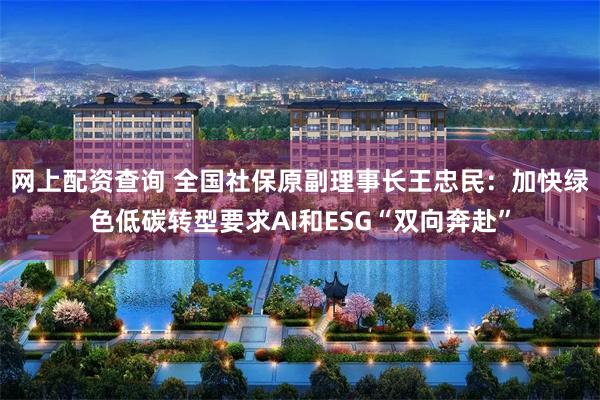 网上配资查询 全国社保原副理事长王忠民：加快绿色低碳转型要求AI和ESG“双向奔赴”