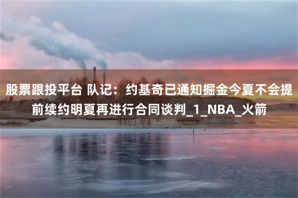 股票跟投平台 队记：约基奇已通知掘金今夏不会提前续约明夏再进行合同谈判_1_NBA_火箭