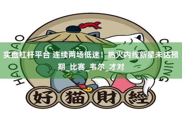 实盘杠杆平台 连续两场低迷！热火内线新星未达预期_比赛_韦尔_才对