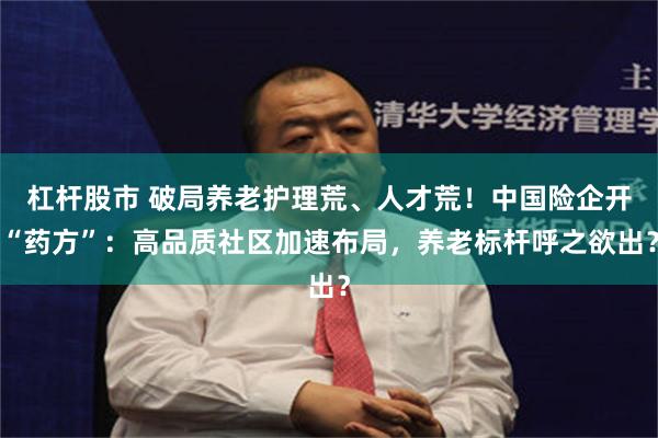 杠杆股市 破局养老护理荒、人才荒！中国险企开“药方”：高品质社区加速布局，养老标杆呼之欲出？