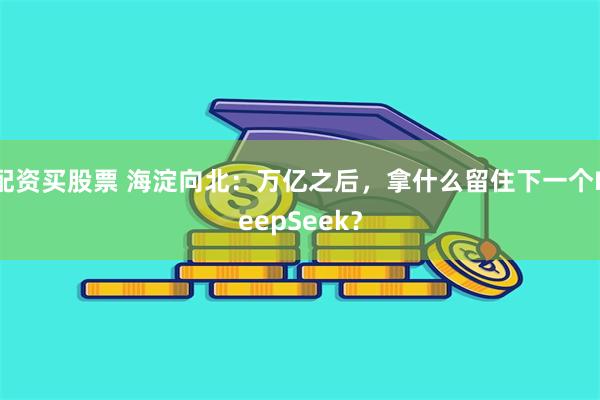配资买股票 海淀向北：万亿之后，拿什么留住下一个DeepSeek？