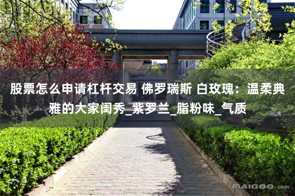 股票怎么申请杠杆交易 佛罗瑞斯 白玫瑰：温柔典雅的大家闺秀_紫罗兰_脂粉味_气质