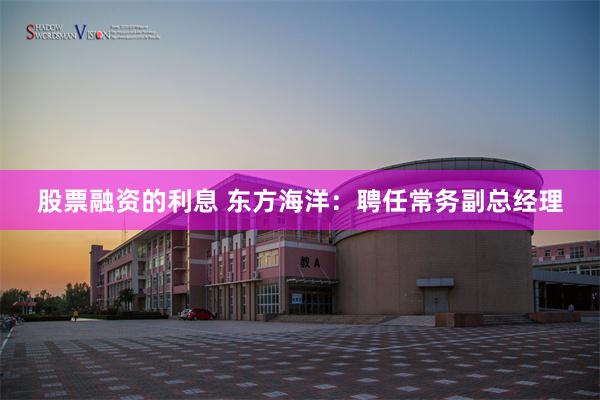 股票融资的利息 东方海洋：聘任常务副总经理