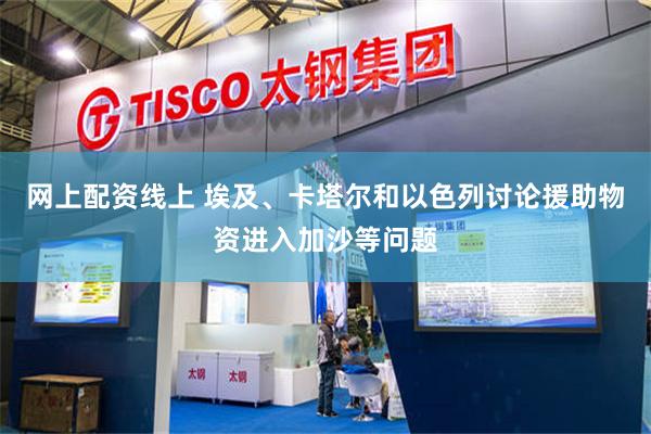 网上配资线上 埃及、卡塔尔和以色列讨论援助物资进入加沙等问题
