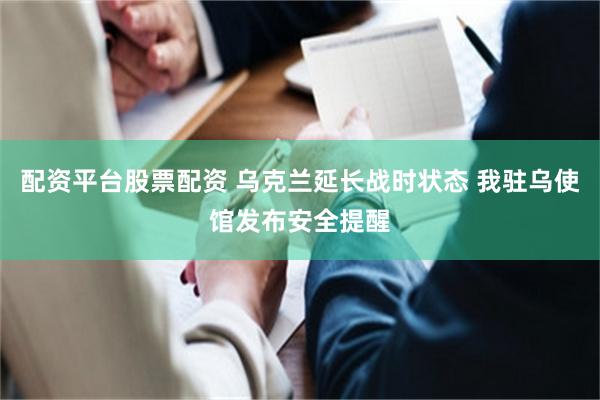 配资平台股票配资 乌克兰延长战时状态 我驻乌使馆发布安全提醒