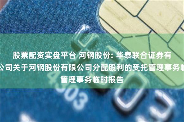 股票配资实盘平台 河钢股份: 华泰联合证券有限责任公司关于河钢股份有限公司分配股利的受托管理事务临时报告