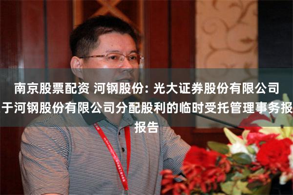 南京股票配资 河钢股份: 光大证券股份有限公司关于河钢股份有限公司分配股利的临时受托管理事务报告