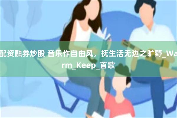 配资融券炒股 音乐作自由风，抚生活无边之旷野_Warm_Keep_首歌