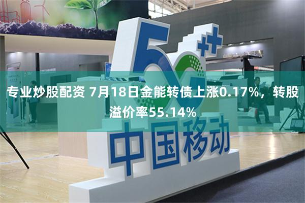 专业炒股配资 7月18日金能转债上涨0.17%，转股溢价率55.14%