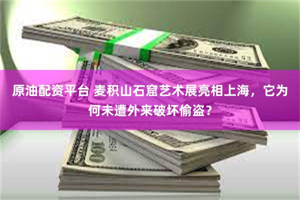 原油配资平台 麦积山石窟艺术展亮相上海，它为何未遭外来破坏偷盗？