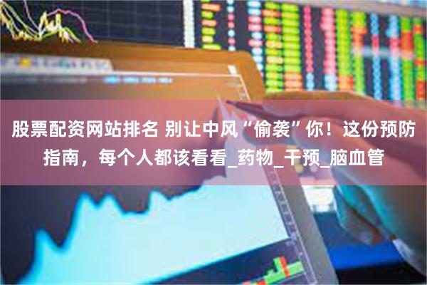 股票配资网站排名 别让中风“偷袭”你！这份预防指南，每个人都该看看_药物_干预_脑血管