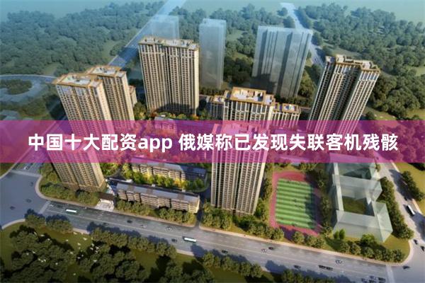 中国十大配资app 俄媒称已发现失联客机残骸
