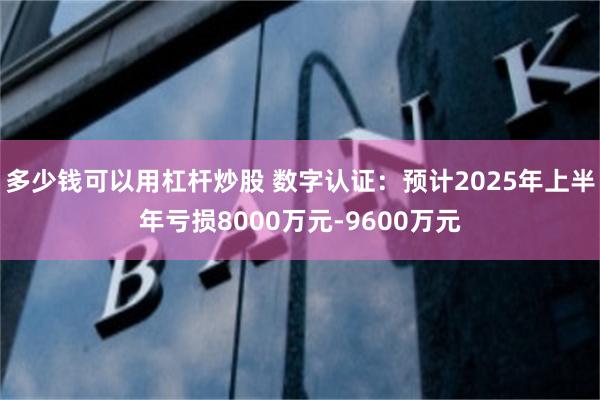多少钱可以用杠杆炒股 数字认证:预计2025年上半年亏损8000万元-9600万元