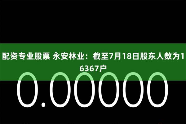 配资专业股票 永安林业：截至7月18日股东人数为16367户