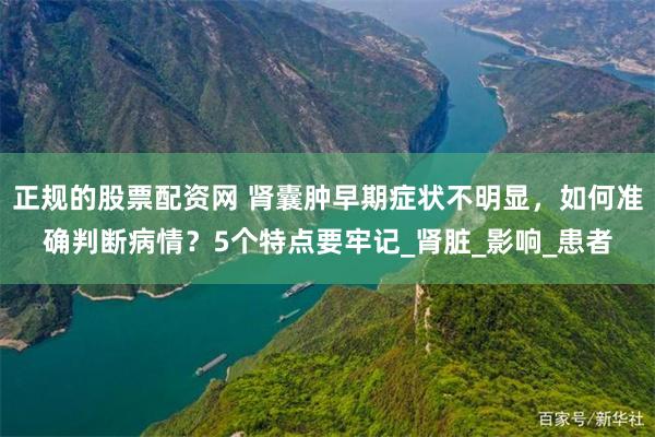 正规的股票配资网 肾囊肿早期症状不明显，如何准确判断病情？5个特点要牢记_肾脏_影响_患者