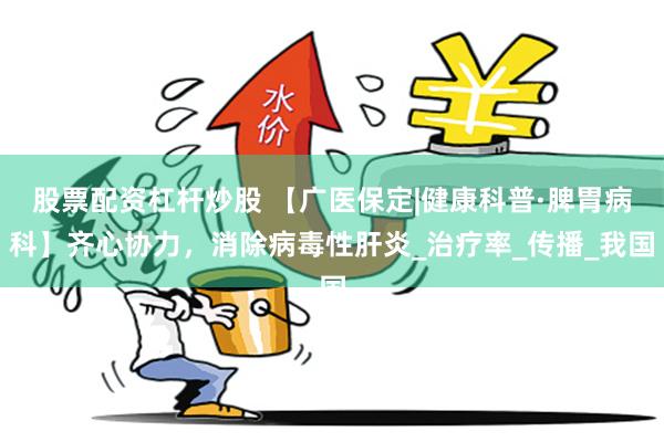 股票配资杠杆炒股 【广医保定|健康科普·脾胃病科】齐心协力，消除病毒性肝炎_治疗率_传播_我国
