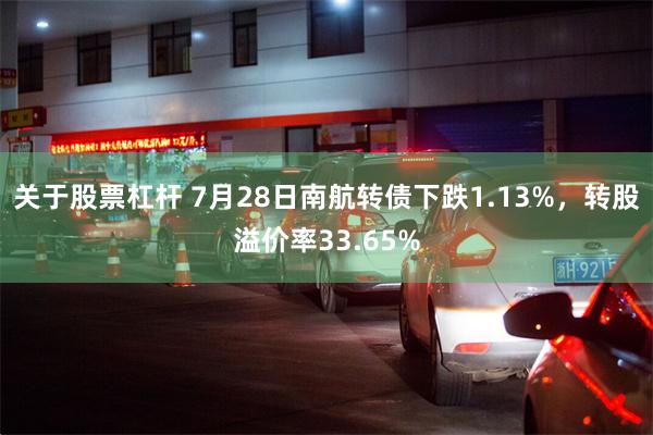 关于股票杠杆 7月28日南航转债下跌1.13%，转股溢价率33.65%