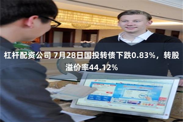 杠杆配资公司 7月28日国投转债下跌0.83%，转股溢价率44.12%