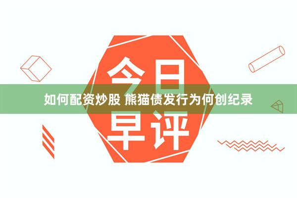 如何配资炒股 熊猫债发行为何创纪录
