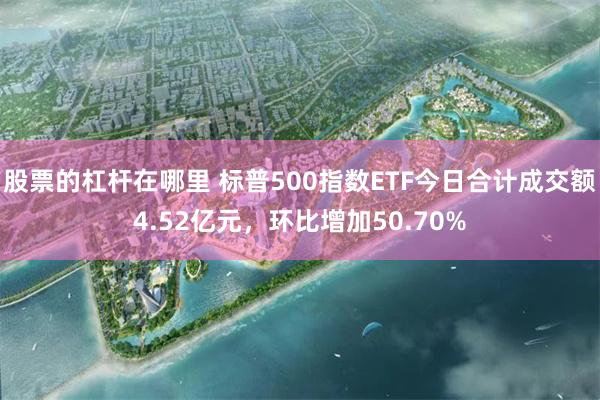 股票的杠杆在哪里 标普500指数ETF今日合计成交额4.52亿元，环比增加50.70%