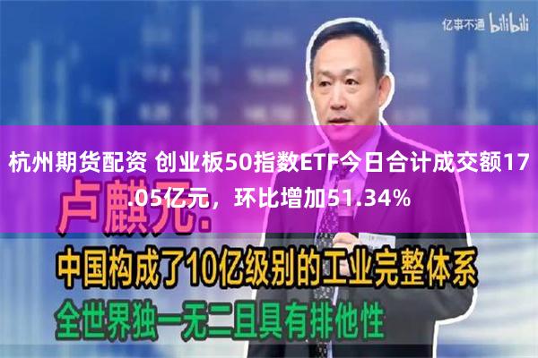 杭州期货配资 创业板50指数ETF今日合计成交额17.05亿元，环比增加51.34%