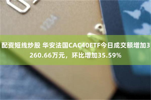 配资短线炒股 华安法国CAC40ETF今日成交额增加3260.66万元，环比增加35.59%