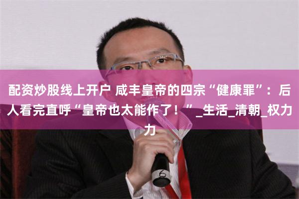 配资炒股线上开户 咸丰皇帝的四宗“健康罪”：后人看完直呼“皇帝也太能作了！”_生活_清朝_权力