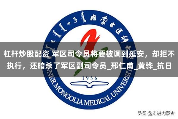 杠杆炒股配资 军区司令员将要被调到延安，却拒不执行，还暗杀了军区副司令员_邢仁甫_黄骅_抗日