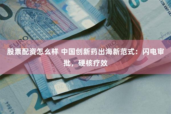股票配资怎么样 中国创新药出海新范式：闪电审批，硬核疗效