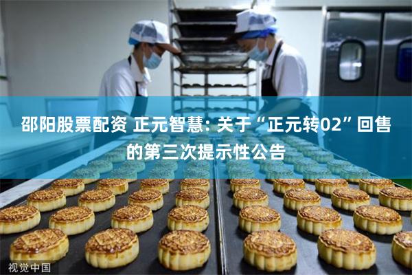 邵阳股票配资 正元智慧: 关于“正元转02”回售的第三次提示性公告