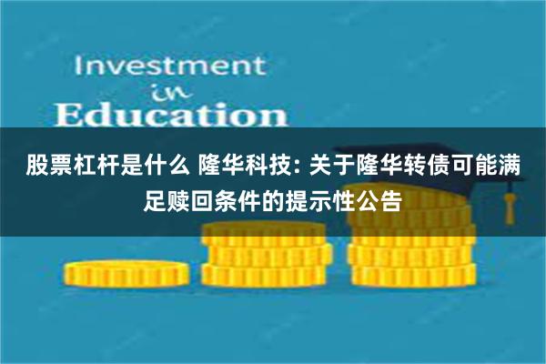 股票杠杆是什么 隆华科技: 关于隆华转债可能满足赎回条件的提示性公告