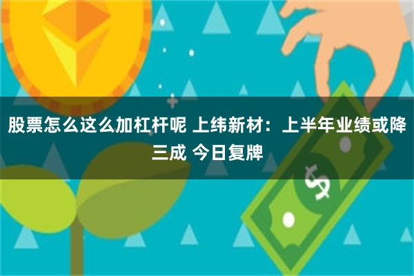 股票怎么这么加杠杆呢 上纬新材：上半年业绩或降三成 今日复牌