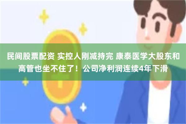 民间股票配资 实控人刚减持完 康泰医学大股东和高管也坐不住了！公司净利润连续4年下滑