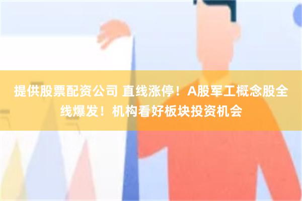 提供股票配资公司 直线涨停！A股军工概念股全线爆发！机构看好板块投资机会