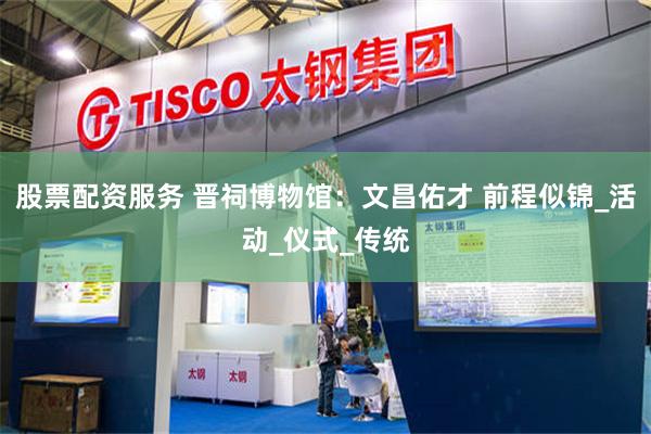 股票配资服务 晋祠博物馆：文昌佑才 前程似锦_活动_仪式_传统