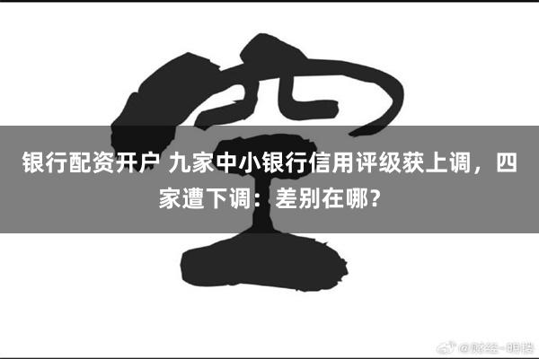 银行配资开户 九家中小银行信用评级获上调，四家遭下调：差别在哪？