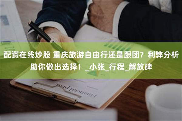 配资在线炒股 重庆旅游自由行还是跟团？利弊分析助你做出选择！_小张_行程_解放碑