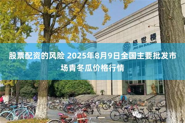 股票配资的风险 2025年8月9日全国主要批发市场青冬瓜价格行情