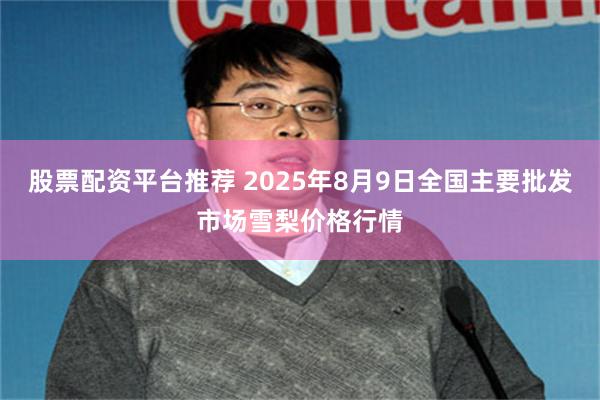 股票配资平台推荐 2025年8月9日全国主要批发市场雪梨价格行情